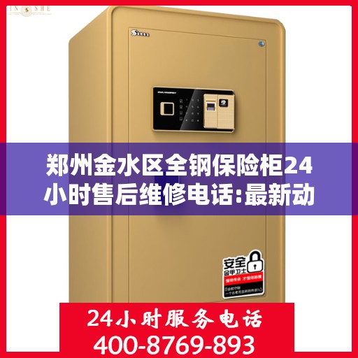 郑州金水区全钢保险柜24小时售后维修电话:最新动态