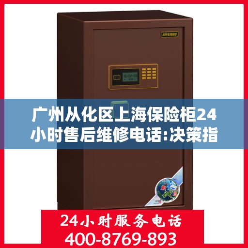 广州从化区上海保险柜24小时售后维修电话:决策指南