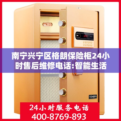 南宁兴宁区格朗保险柜24小时售后维修电话:智能生活缔造者