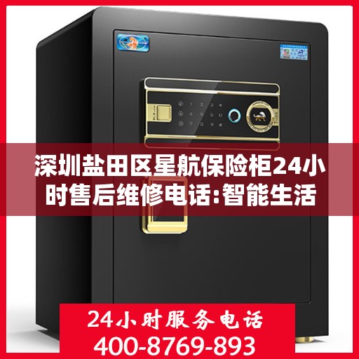 深圳盐田区星航保险柜24小时售后维修电话:智能生活缔造者