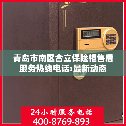 青岛市南区合立保险柜售后服务热线电话:最新动态