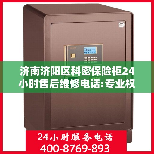 济南济阳区科密保险柜24小时售后维修电话:专业权威指南