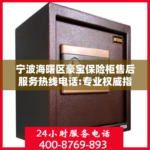 宁波海曙区豪宝保险柜售后服务热线电话:专业权威指南