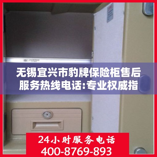 无锡宜兴市豹牌保险柜售后服务热线电话:专业权威指南