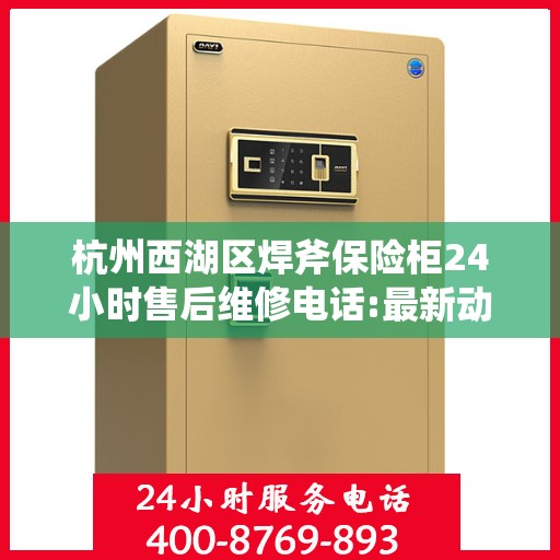 杭州西湖区焊斧保险柜24小时售后维修电话:最新动态