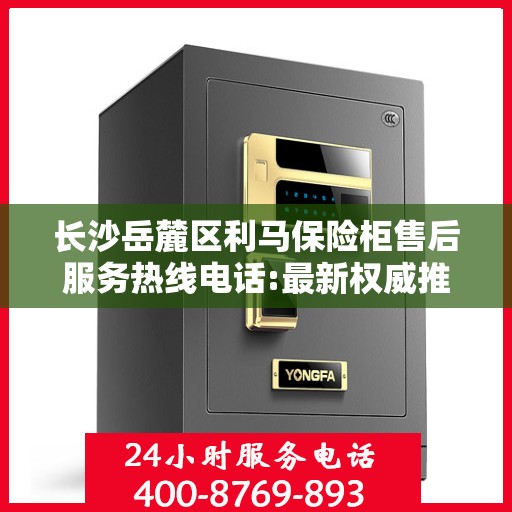 长沙岳麓区利马保险柜售后服务热线电话:最新权威推荐