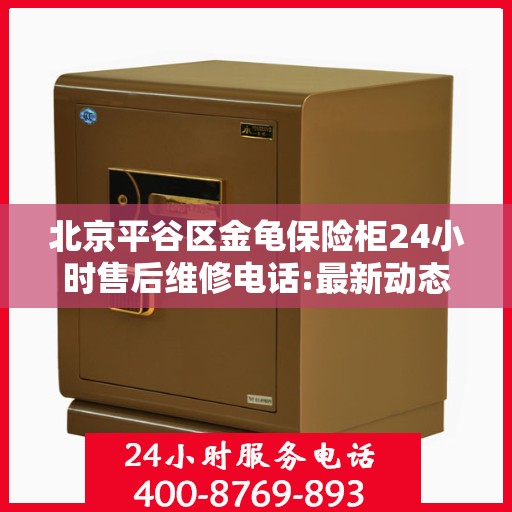 北京平谷区金龟保险柜24小时售后维修电话:最新动态