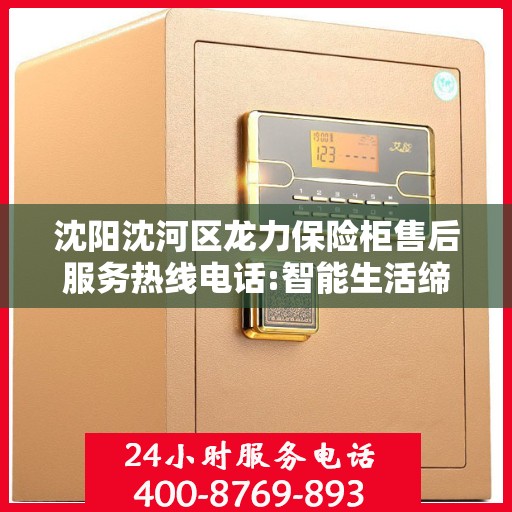 沈阳沈河区龙力保险柜售后服务热线电话:智能生活缔造者