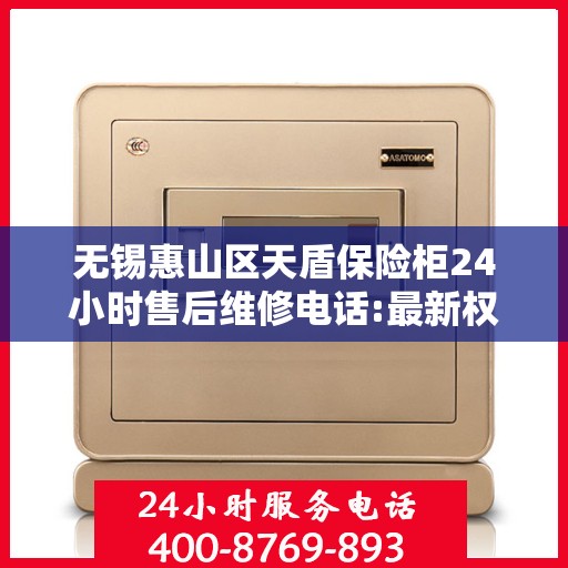 无锡惠山区天盾保险柜24小时售后维修电话:最新权威推荐