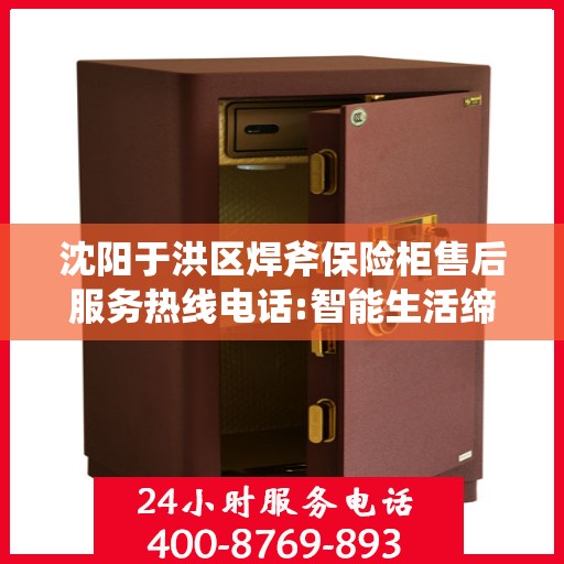 沈阳于洪区焊斧保险柜售后服务热线电话:智能生活缔造者