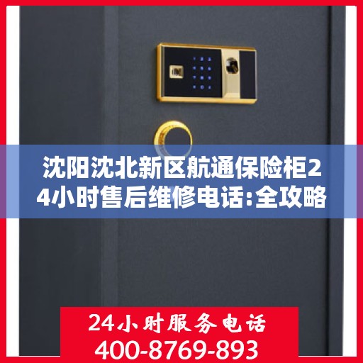沈阳沈北新区航通保险柜24小时售后维修电话:全攻略