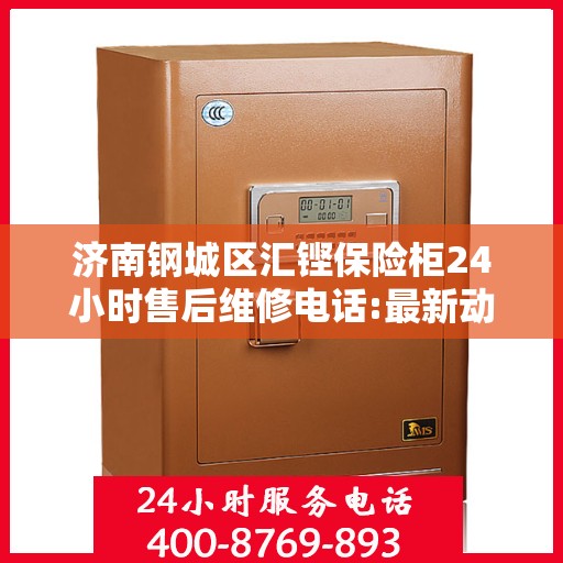 济南钢城区汇铿保险柜24小时售后维修电话:最新动态