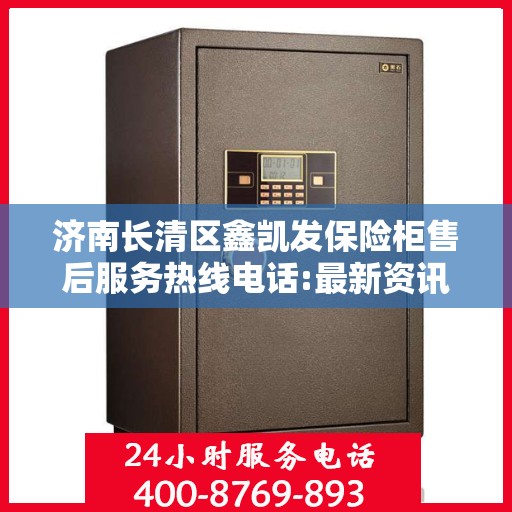 济南长清区鑫凯发保险柜售后服务热线电话:最新资讯