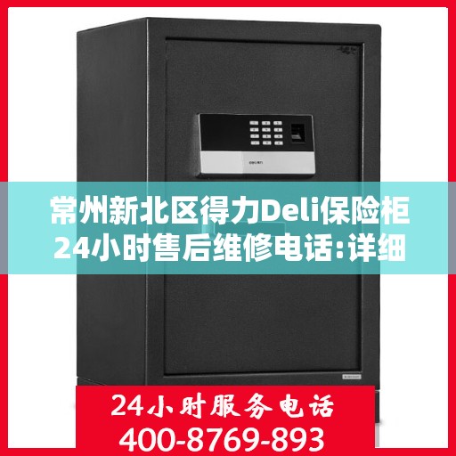 常州新北区得力Deli保险柜24小时售后维修电话:详细全面攻略