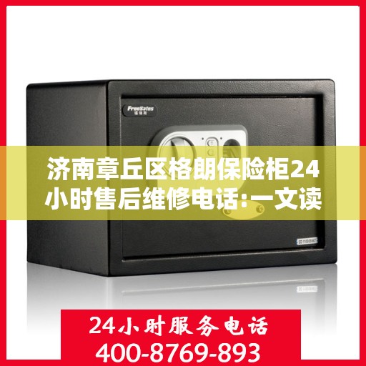 济南章丘区格朗保险柜24小时售后维修电话:一文读懂