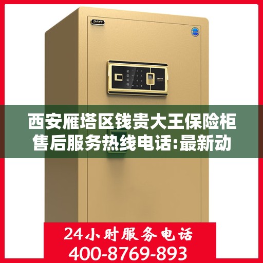 西安雁塔区钱贵大王保险柜售后服务热线电话:最新动态