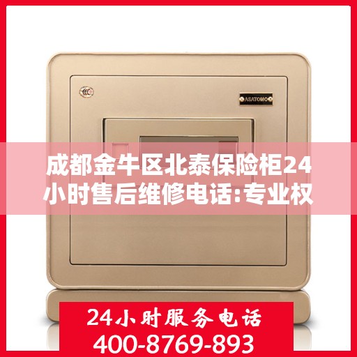 成都金牛区北泰保险柜24小时售后维修电话:专业权威指南