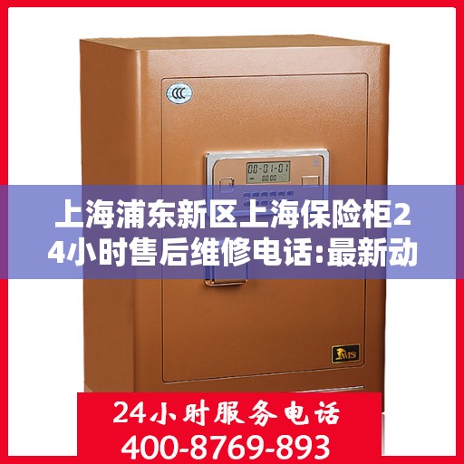 上海浦东新区上海保险柜24小时售后维修电话:最新动态