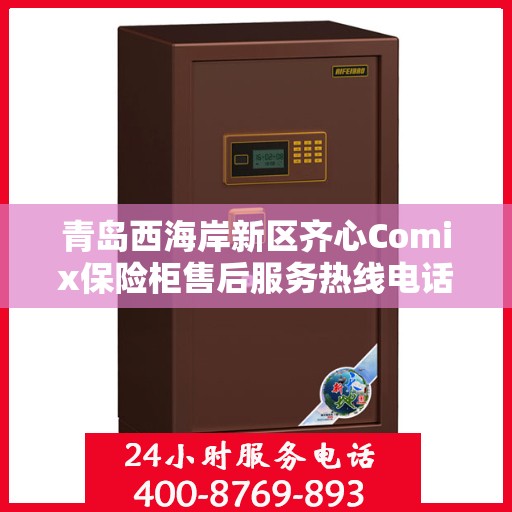 青岛西海岸新区齐心Comix保险柜售后服务热线电话:专业权威指南