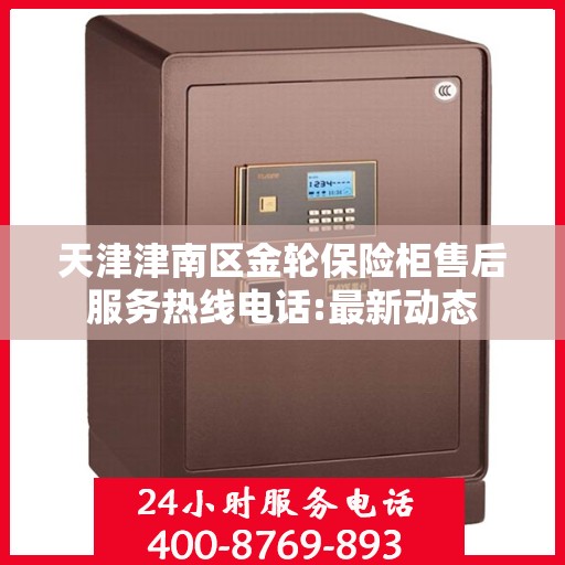 天津津南区金轮保险柜售后服务热线电话:最新动态