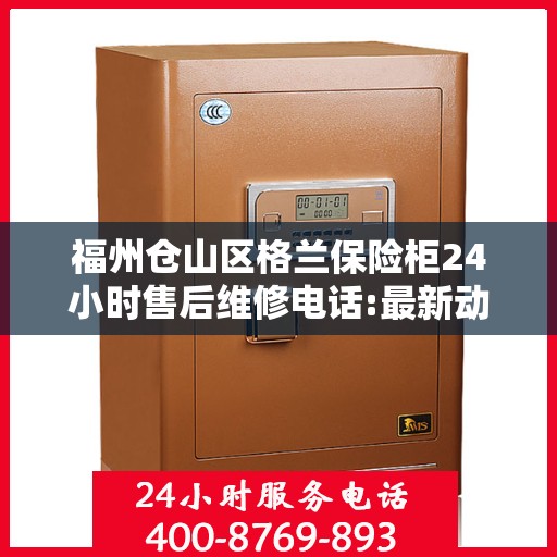 福州仓山区格兰保险柜24小时售后维修电话:最新动态