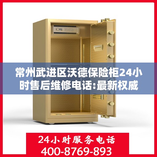 常州武进区沃德保险柜24小时售后维修电话:最新权威推荐