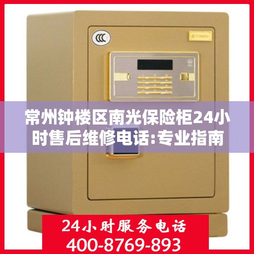 常州钟楼区南光保险柜24小时售后维修电话:专业指南最新攻略
