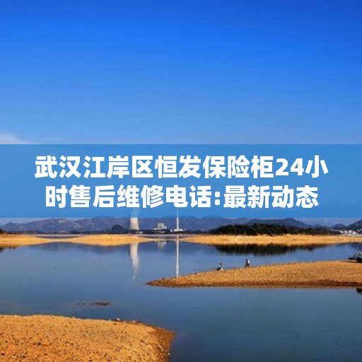 武汉江岸区恒发保险柜24小时售后维修电话:最新动态