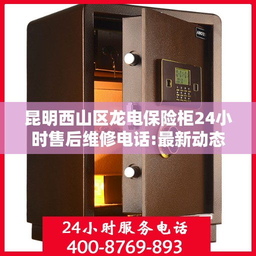 昆明西山区龙电保险柜24小时售后维修电话:最新动态