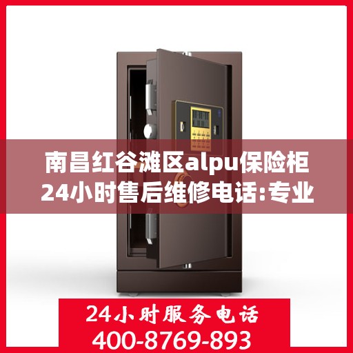 南昌红谷滩区alpu保险柜24小时售后维修电话:专业指南最新攻略