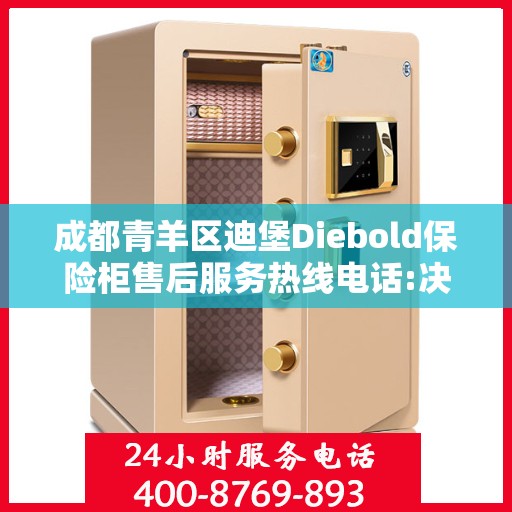 成都青羊区迪堡Diebold保险柜售后服务热线电话:决策指南