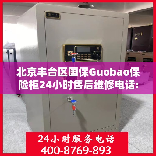 北京丰台区国保Guobao保险柜24小时售后维修电话:专业权威指南