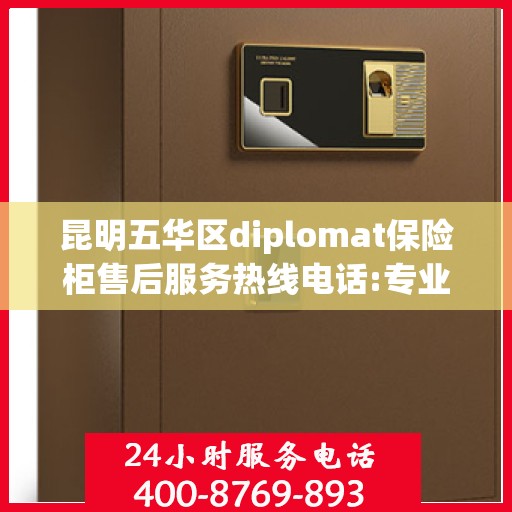 昆明五华区diplomat保险柜售后服务热线电话:专业权威指南