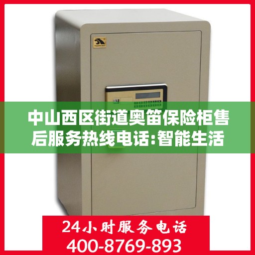 中山西区街道奥笛保险柜售后服务热线电话:智能生活缔造者