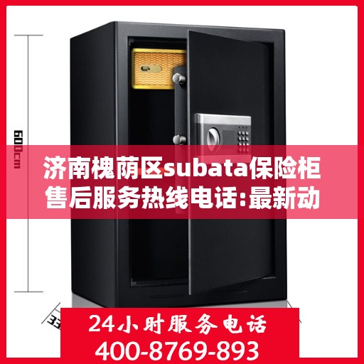 济南槐荫区subata保险柜售后服务热线电话:最新动态