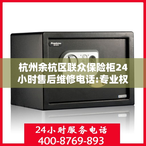 杭州余杭区联众保险柜24小时售后维修电话:专业权威指南