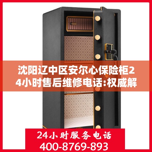 沈阳辽中区安尔心保险柜24小时售后维修电话:权威解读