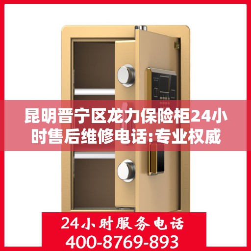 昆明晋宁区龙力保险柜24小时售后维修电话:专业权威指南
