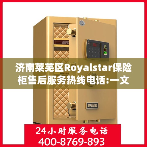 济南莱芜区Royalstar保险柜售后服务热线电话:一文读懂