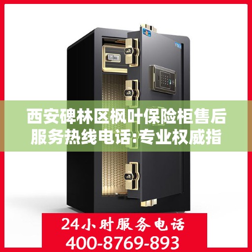 西安碑林区枫叶保险柜售后服务热线电话:专业权威指南
