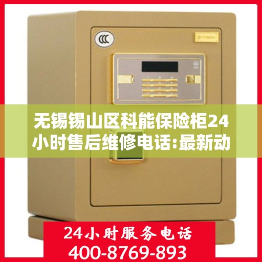 无锡锡山区科能保险柜24小时售后维修电话:最新动态