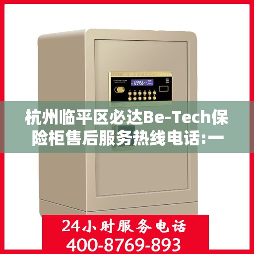 杭州临平区必达Be-Tech保险柜售后服务热线电话:一文读懂