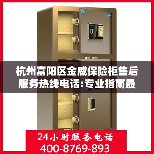 杭州富阳区金威保险柜售后服务热线电话:专业指南最新攻略