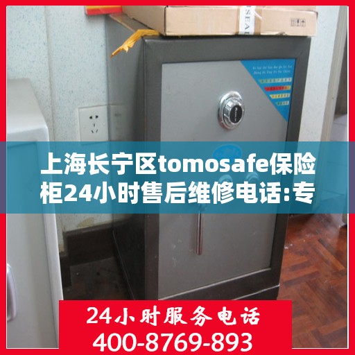 上海长宁区tomosafe保险柜24小时售后维修电话:专业权威指南