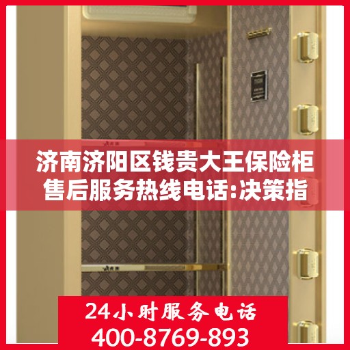 济南济阳区钱贵大王保险柜售后服务热线电话:决策指南