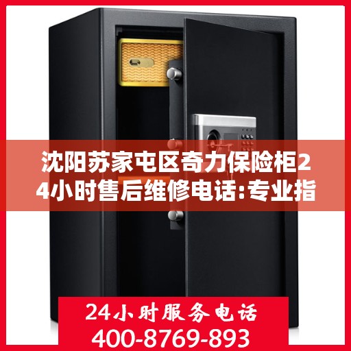 沈阳苏家屯区奇力保险柜24小时售后维修电话:专业指南最新攻略