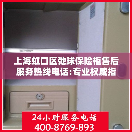 上海虹口区弛球保险柜售后服务热线电话:专业权威指南