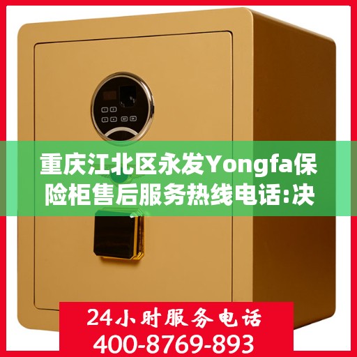 重庆江北区永发Yongfa保险柜售后服务热线电话:决策指南