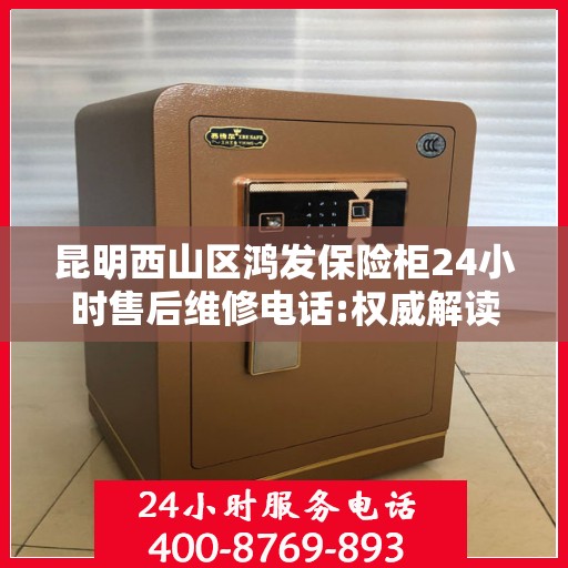 昆明西山区鸿发保险柜24小时售后维修电话:权威解读