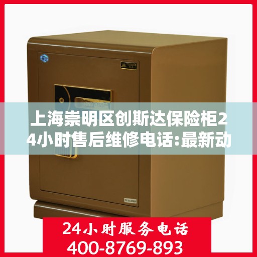 上海崇明区创斯达保险柜24小时售后维修电话:最新动态